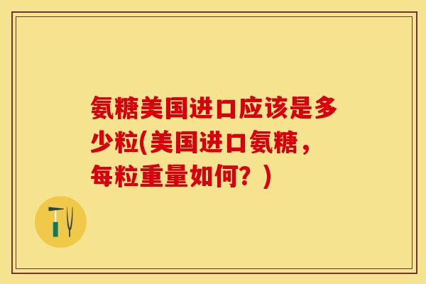 氨糖美国进口应该是多少粒(美国进口氨糖，每粒重量如何？)