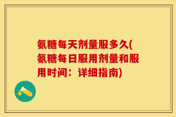 氨糖每天剂量服多久(氨糖每日服用剂量和服用时间：详细指南)