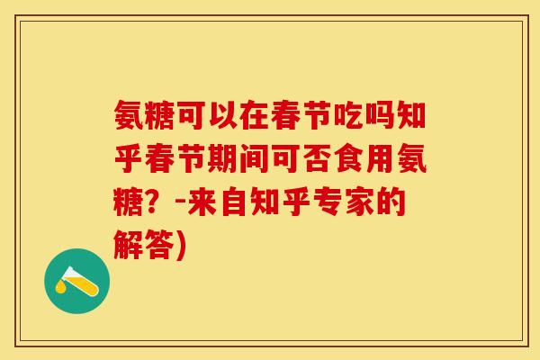 氨糖可以在春节吃吗知乎春节期间可否食用氨糖?-来自知乎专家的解答) 氨糖可以在春节吃吗知乎春节期间可否食用氨糖?-来自知乎专家的解答)