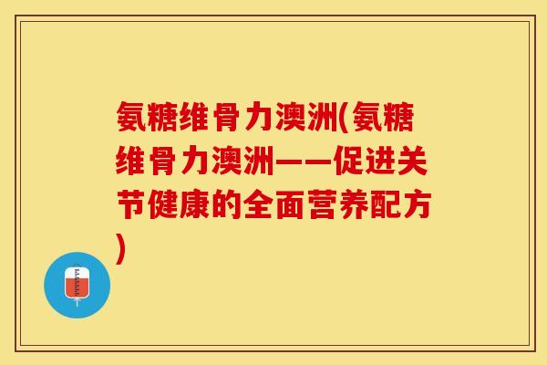 氨糖维骨力澳洲(氨糖维骨力澳洲——促进关节健康的全面营养配方) 氨糖维骨力澳洲(氨糖维骨力澳洲——促进关节健康的全面营养配方)
