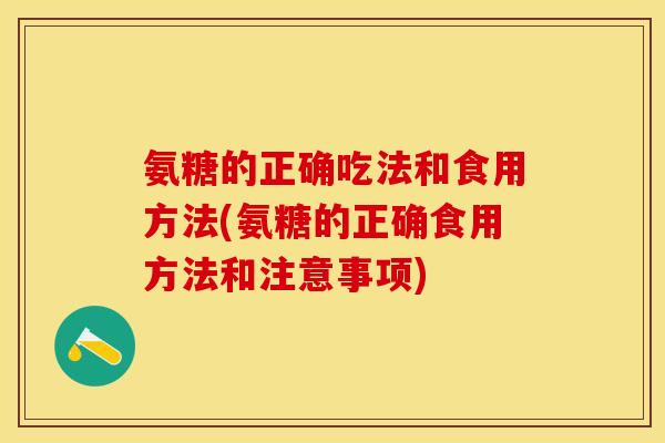 氨糖的正确吃法和食用方法(氨糖的正确食用方法和注意事项)