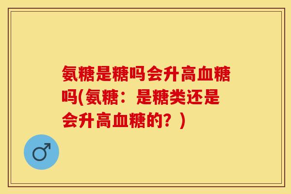 氨糖是糖吗会升高血糖吗(氨糖：是糖类还是会升高血糖的？)