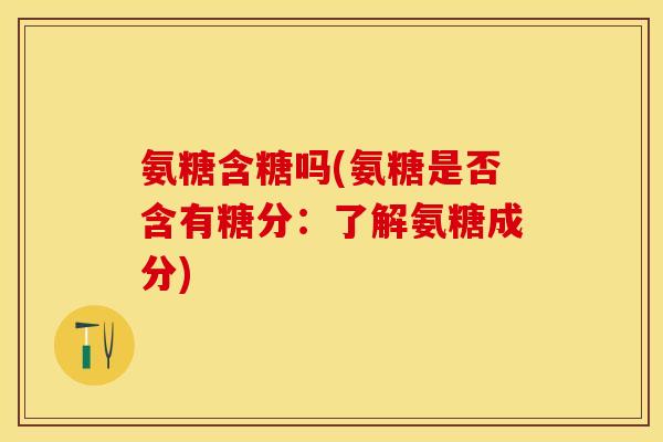 氨糖含糖吗(氨糖是否含有糖分：了解氨糖成分)