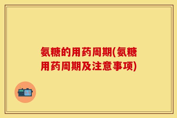 氨糖的用药周期(氨糖用药周期及注意事项) 氨糖的用药周期(氨糖用药周期及注意事项)