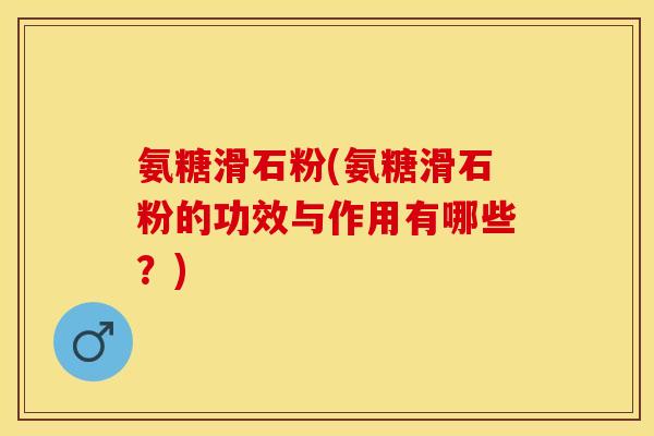 氨糖滑石粉(氨糖滑石粉的功效与作用有哪些？)