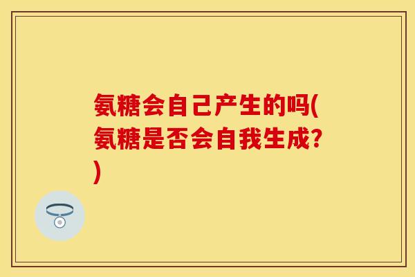 氨糖会自己产生的吗(氨糖是否会自我生成？)
