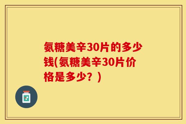 氨糖美辛30片的多少钱(氨糖美辛30片价格是多少?) 氨糖美辛30片的多少钱(氨糖美辛30片价格是多少?)