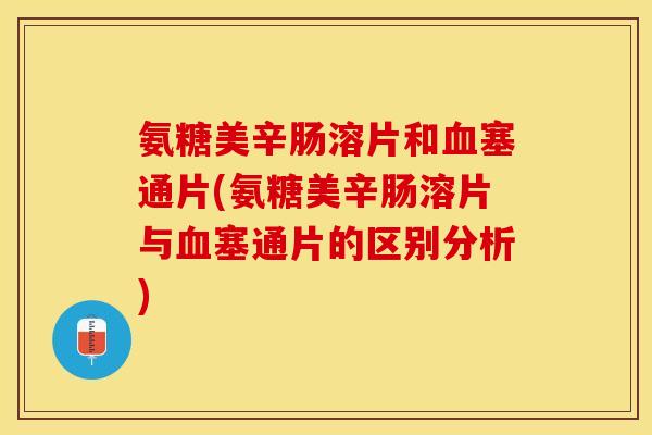 氨糖美辛肠溶片和塞通片(氨糖美辛肠溶片与塞通片的区别分析)