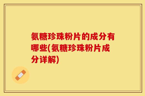 氨糖珍珠粉片的成分有哪些(氨糖珍珠粉片成分详解) 氨糖珍珠粉片的成分有哪些(氨糖珍珠粉片成分详解)