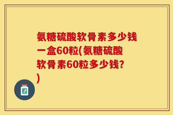 氨糖硫酸软骨素多少钱一盒60粒(氨糖硫酸软骨素60粒多少钱？)