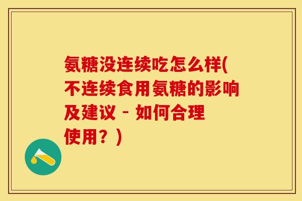 氨糖没连续吃怎么样(不连续食用氨糖的影响及建议 - 如何合理使用？)