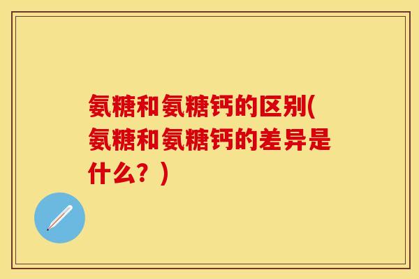 氨糖和氨糖钙的区别(氨糖和氨糖钙的差异是什么？)