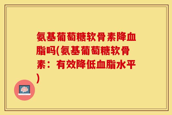 氨基葡萄糖软骨素降血脂吗(氨基葡萄糖软骨素：有效降低血脂水平)