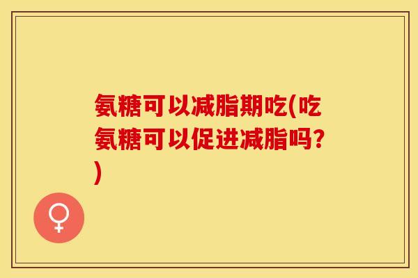 氨糖可以减脂期吃(吃氨糖可以促进减脂吗？)
