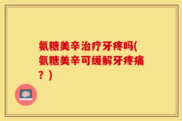 氨糖美辛治疗牙疼吗(氨糖美辛可缓解牙疼痛？)