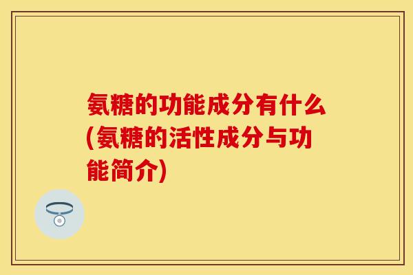 氨糖的功能成分有什么(氨糖的活性成分与功能简介)