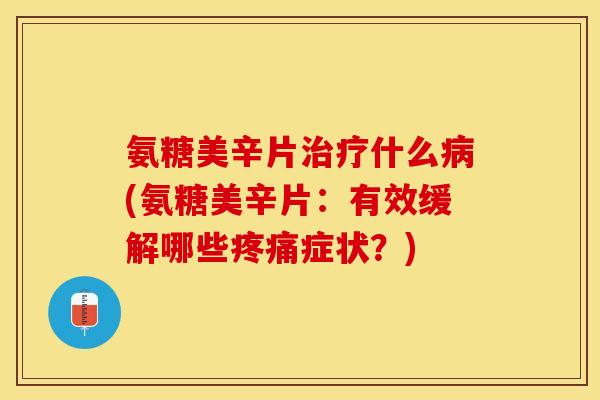 氨糖美辛片什么(氨糖美辛片:有效缓解哪些症状?) 氨糖美辛片什么(氨糖美辛片:有效缓解哪些症状?)