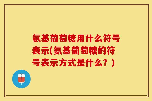 氨基葡萄糖用什么符号表示(氨基葡萄糖的符号表示方式是什么？)