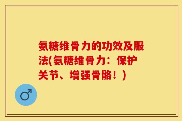 氨糖维骨力的功效及服法(氨糖维骨力：保护关节、增强骨骼！)