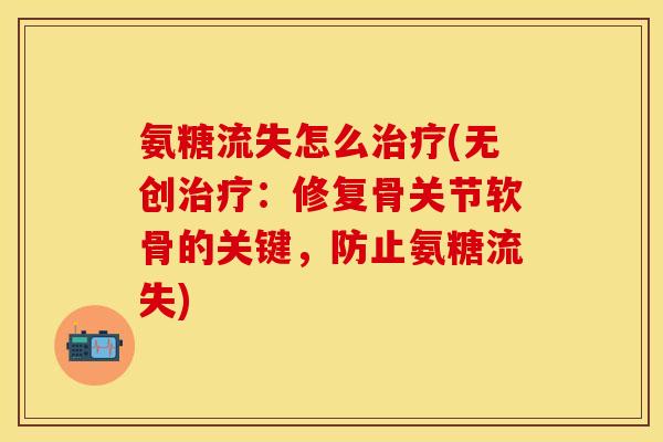 氨糖流失怎么治疗(无创治疗：修复骨关节软骨的关键，防止氨糖流失)