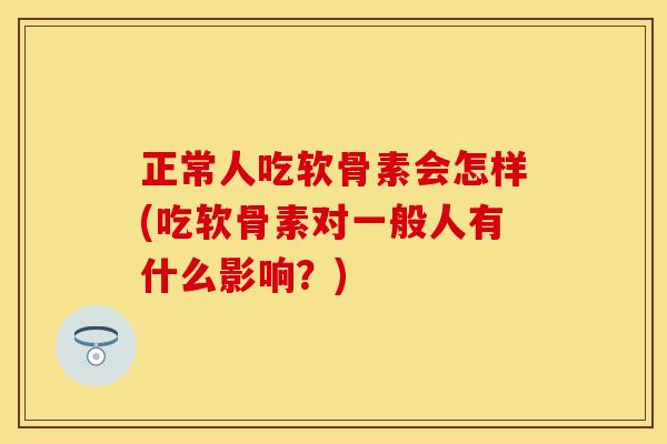 正常人吃软骨素会怎样(吃软骨素对一般人有什么影响？)