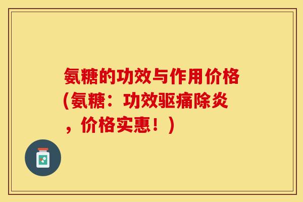 氨糖的功效与作用价格(氨糖：功效驱痛除炎，价格实惠！)