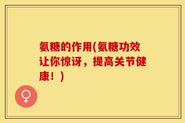 氨糖的作用(氨糖功效让你惊讶，提高关节健康！)