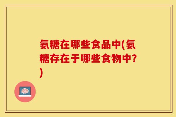 氨糖在哪些食品中(氨糖存在于哪些食物中?) 氨糖在哪些食品中(氨糖存在于哪些食物中?)