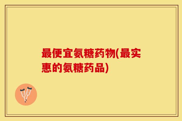 最便宜氨糖药物(最实惠的氨糖药品)