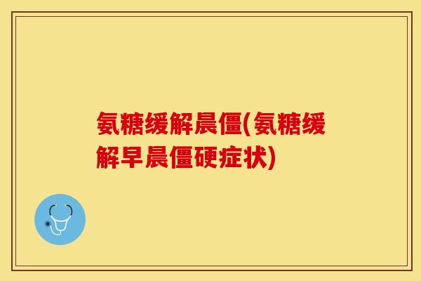 氨糖缓解晨僵(氨糖缓解早晨症状) 氨糖缓解晨僵(氨糖缓解早晨症状)