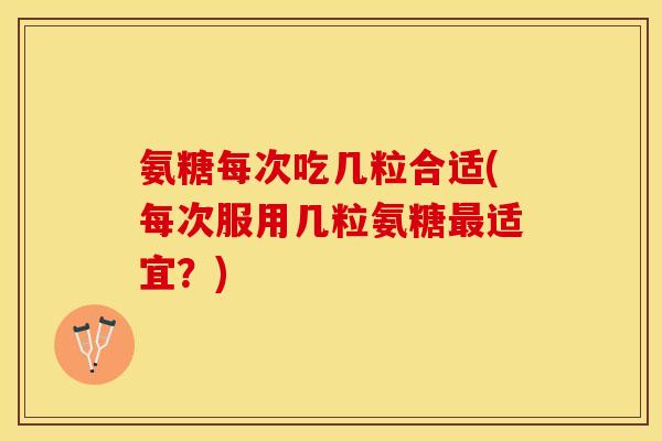 氨糖每次吃几粒合适(每次服用几粒氨糖最适宜？)