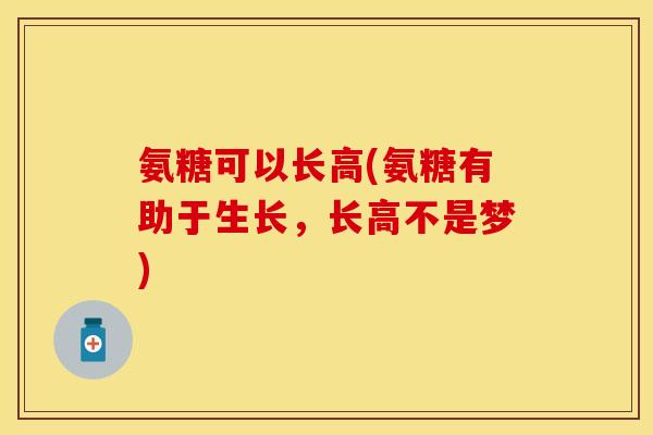 氨糖可以长高(氨糖有助于生长，长高不是梦)