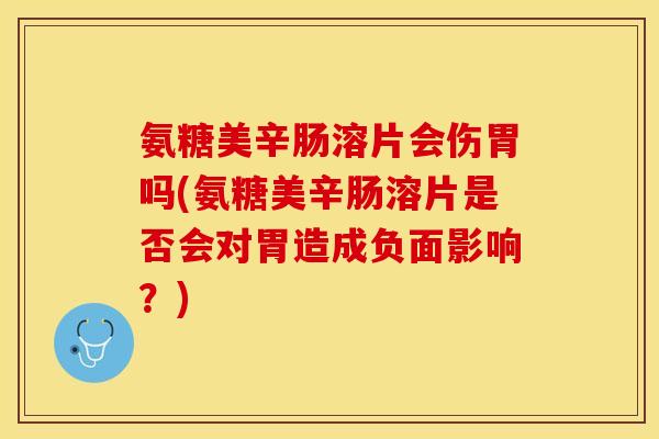 氨糖美辛肠溶片会伤胃吗(氨糖美辛肠溶片是否会对胃造成负面影响？)