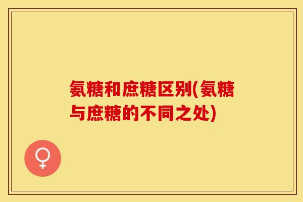 氨糖和庶糖区别(氨糖与庶糖的不同之处) 氨糖和庶糖区别(氨糖与庶糖的不同之处)