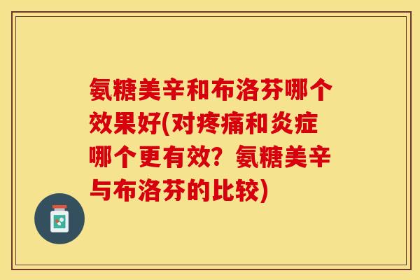 氨糖美辛和布洛芬哪个效果好(对疼痛和炎症哪个更有效？氨糖美辛与布洛芬的比较)