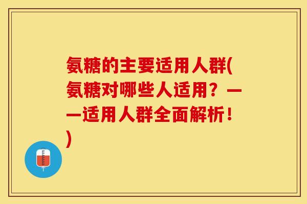 氨糖的主要适用人群(氨糖对哪些人适用？——适用人群全面解析！)