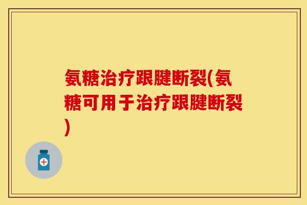 氨糖治疗跟腱断裂(氨糖可用于治疗跟腱断裂)
