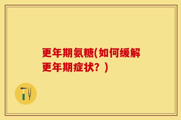 更年期氨糖(如何缓解更年期症状？)