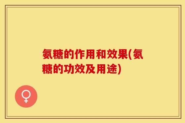 氨糖的作用和效果(氨糖的功效及用途)