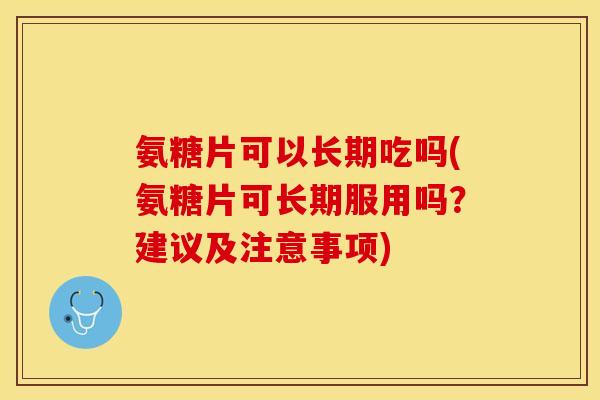 氨糖片可以长期吃吗(氨糖片可长期服用吗？建议及注意事项)