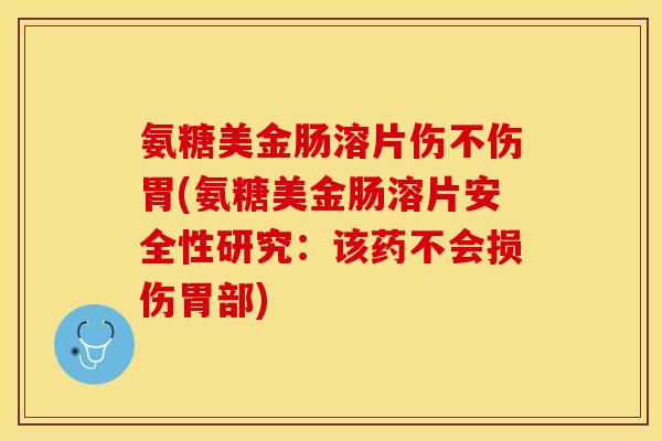 氨糖美金肠溶片伤不伤胃(氨糖美金肠溶片安全性研究：该药不会损伤胃部)
