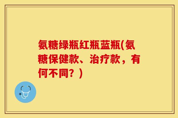 氨糖绿瓶红瓶蓝瓶(氨糖保健款、款，有何不同？)