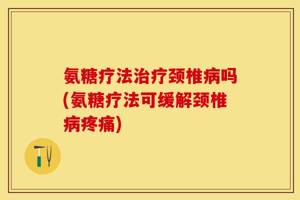 氨糖疗法治疗颈椎病吗(氨糖疗法可缓解颈椎病疼痛)