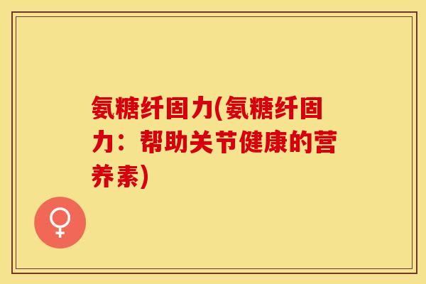氨糖纤固力(氨糖纤固力：帮助关节健康的营养素)