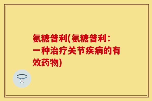 氨糖普利(氨糖普利：一种治疗关节疾病的有效药物)