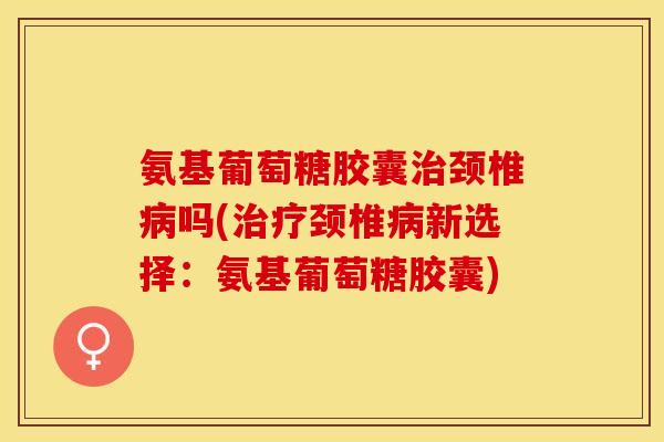 氨基葡萄糖胶囊颈椎吗(颈椎新选择:氨基葡萄糖胶囊) 氨基葡萄糖胶囊颈椎吗(颈椎新选择:氨基葡萄糖胶囊)