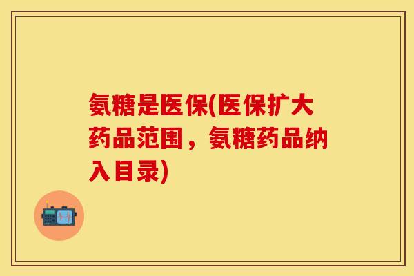 氨糖是医保(医保扩大药品范围，氨糖药品纳入目录)