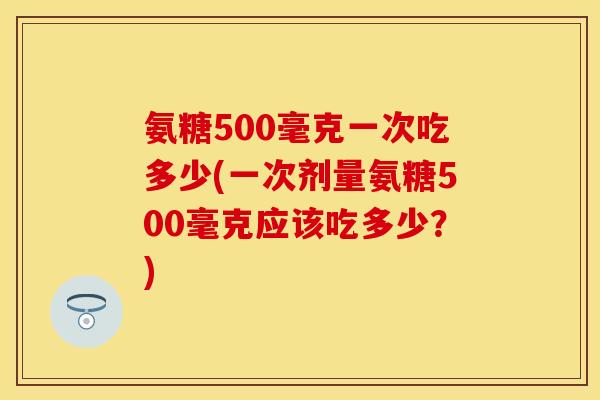 氨糖500毫克一次吃多少(一次剂量氨糖500毫克应该吃多少？)