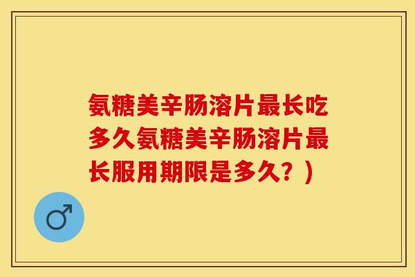 氨糖美辛肠溶片最长吃多久氨糖美辛肠溶片最长服用期限是多久？)