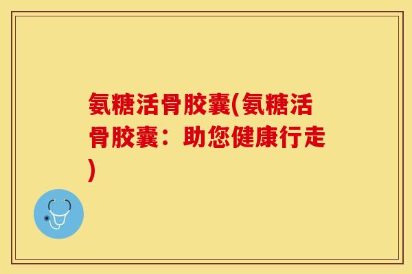 氨糖活骨胶囊(氨糖活骨胶囊：助您健康行走)